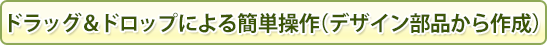 ドラッグ&ドロップによる簡単操作(デザイン部品から作成)